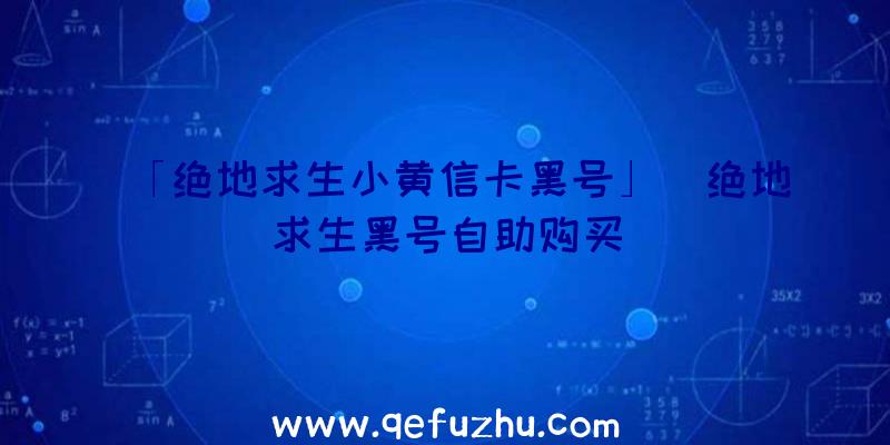 「绝地求生小黄信卡黑号」|绝地求生黑号自助购买